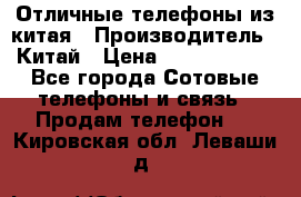 Отличные телефоны из китая › Производитель ­ Китай › Цена ­ 5000-10000 - Все города Сотовые телефоны и связь » Продам телефон   . Кировская обл.,Леваши д.